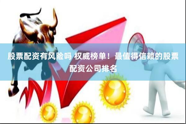 股票配资有风险吗 权威榜单！最值得信赖的股票配资公司排名