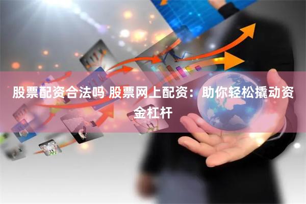 股票配资合法吗 股票网上配资：助你轻松撬动资金杠杆