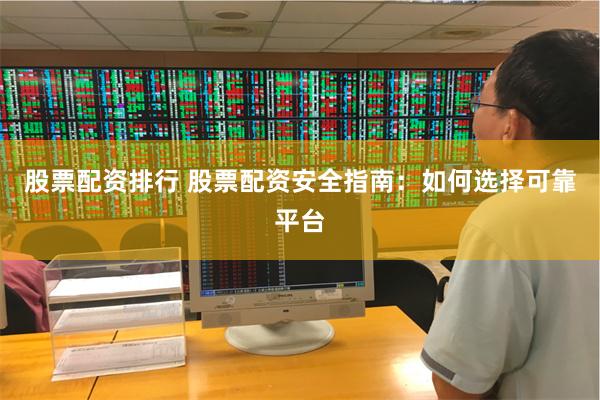 股票配资排行 股票配资安全指南：如何选择可靠平台