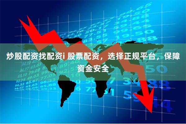 炒股配资找配资i 股票配资，选择正规平台，保障资金安全