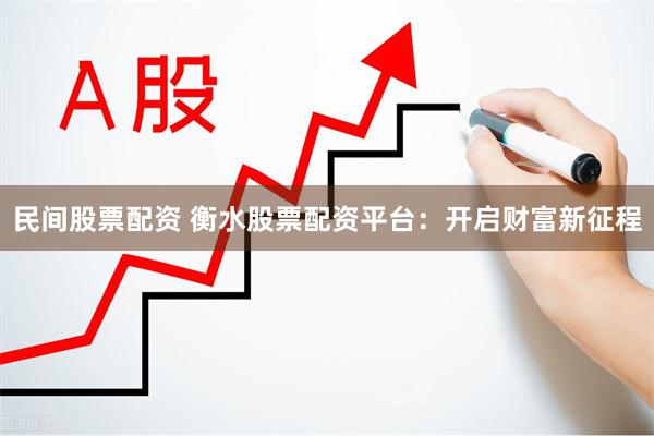 民间股票配资 衡水股票配资平台：开启财富新征程