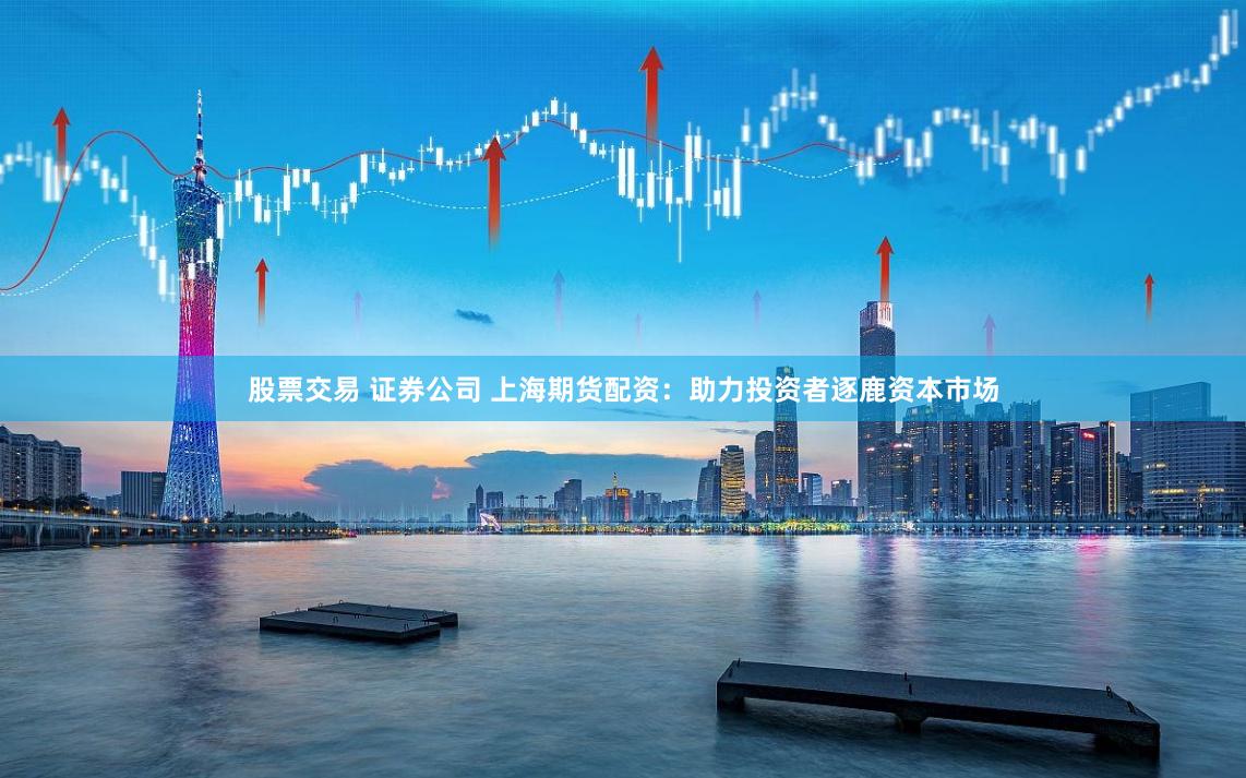股票交易 证券公司 上海期货配资：助力投资者逐鹿资本市场