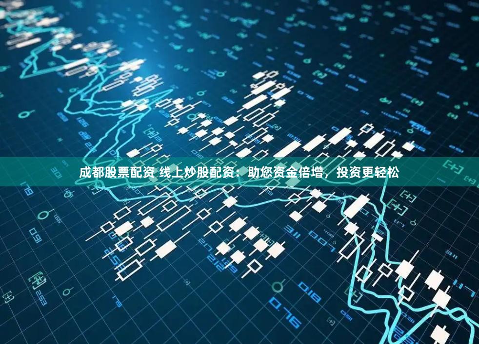 成都股票配资 线上炒股配资：助您资金倍增，投资更轻松