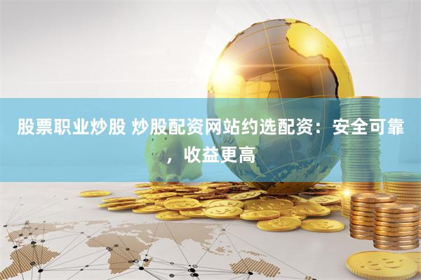 股票职业炒股 炒股配资网站约选配资：安全可靠，收益更高