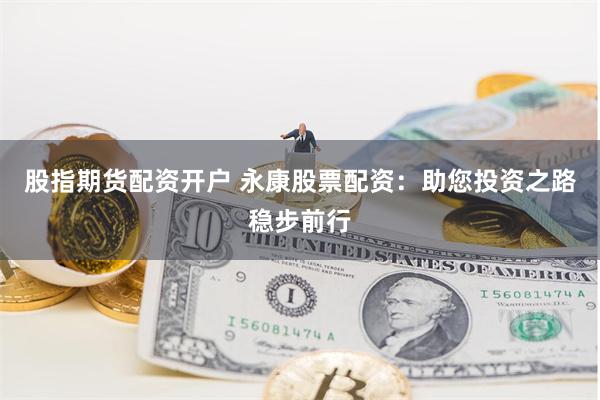 股指期货配资开户 永康股票配资：助您投资之路稳步前行