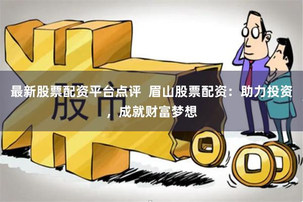 最新股票配资平台点评  眉山股票配资：助力投资，成就财富梦想