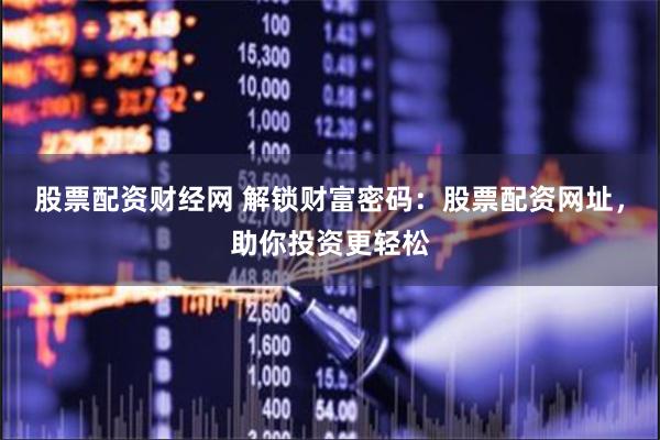 股票配资财经网 解锁财富密码：股票配资网址，助你投资更轻松