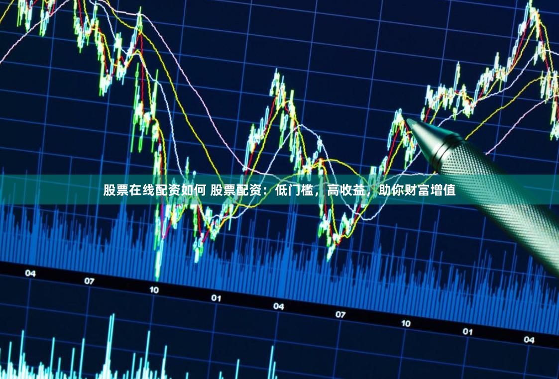 股票在线配资如何 股票配资：低门槛，高收益，助你财富增值