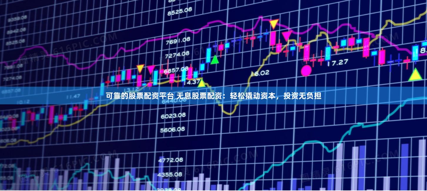 可靠的股票配资平台 无息股票配资：轻松撬动资本，投资无负担