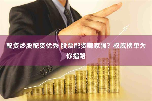 配资炒股配资优秀 股票配资哪家强？权威榜单为你指路