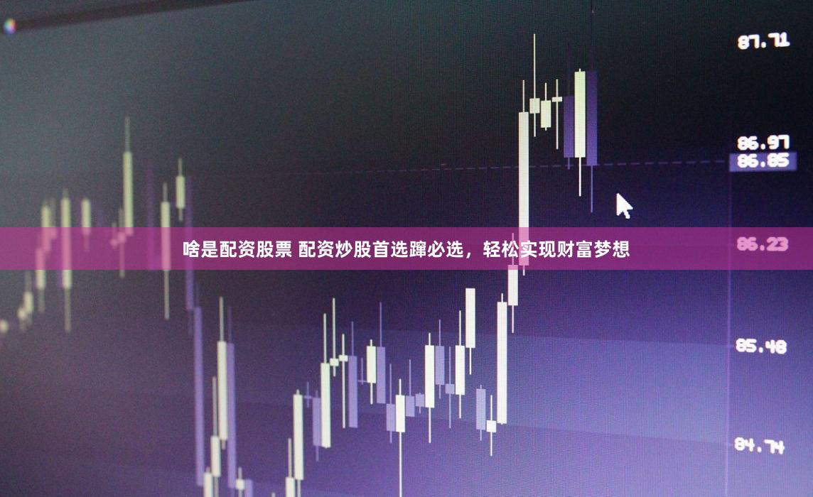 啥是配资股票 配资炒股首选蹿必选，轻松实现财富梦想