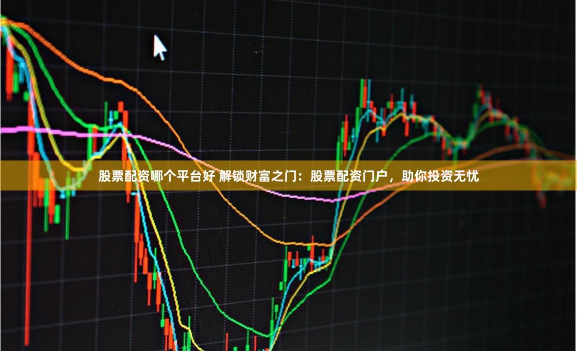 股票配资哪个平台好 解锁财富之门：股票配资门户，助你投资无忧
