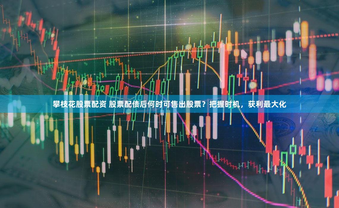攀枝花股票配资 股票配债后何时可售出股票？把握时机，获利最大化
