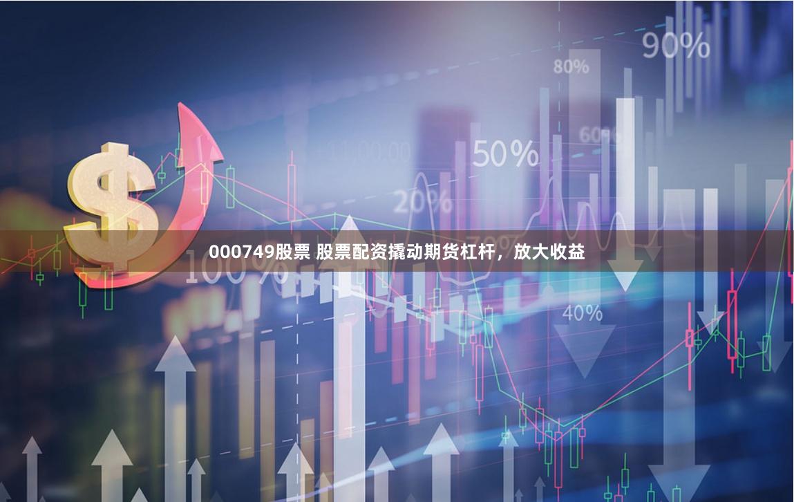 000749股票 股票配资撬动期货杠杆，放大收益