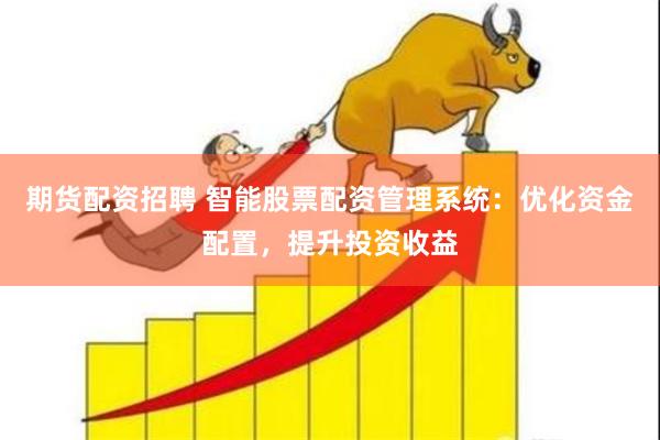 期货配资招聘 智能股票配资管理系统：优化资金配置，提升投资收益