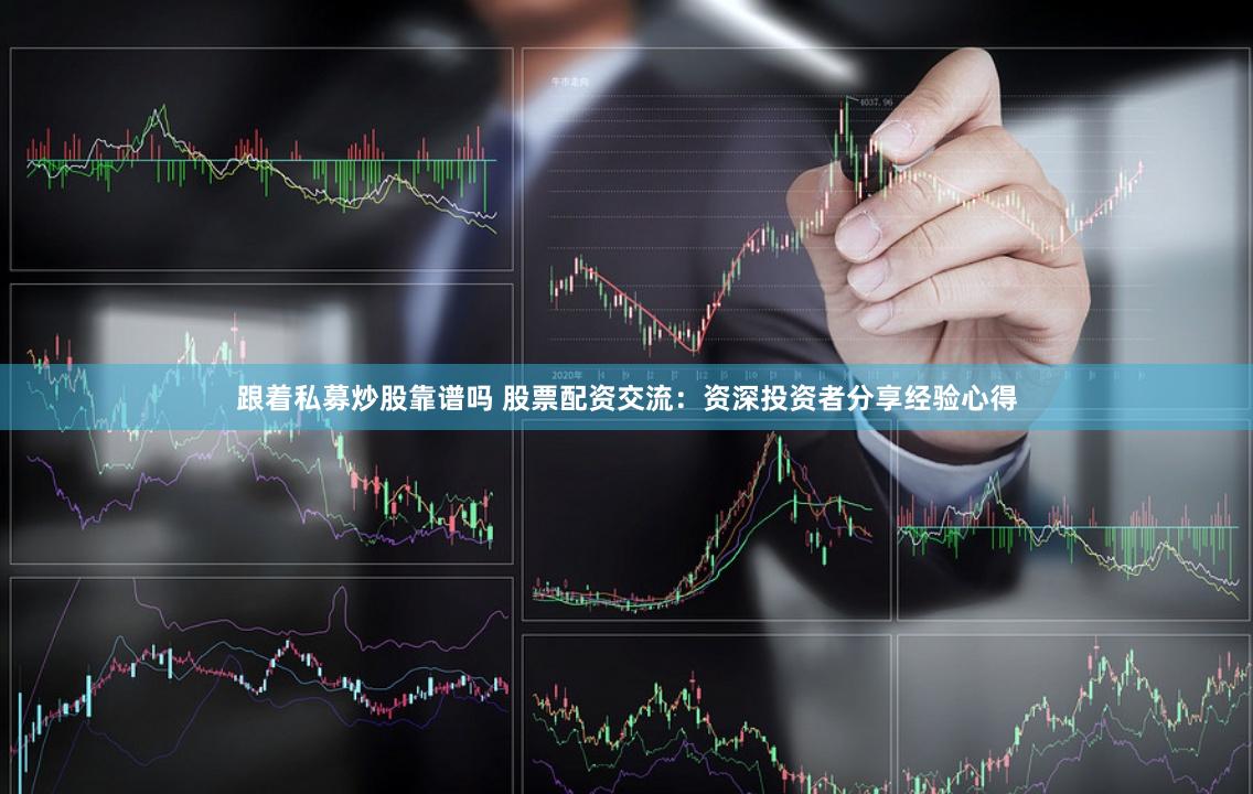 跟着私募炒股靠谱吗 股票配资交流：资深投资者分享经验心得