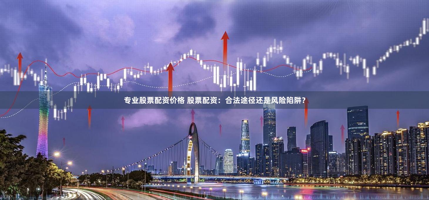 专业股票配资价格 股票配资：合法途径还是风险陷阱？