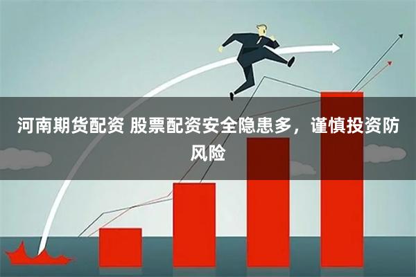 河南期货配资 股票配资安全隐患多，谨慎投资防风险
