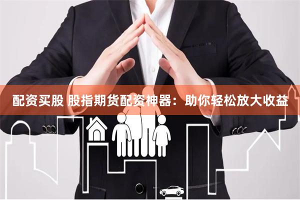 配资买股 股指期货配资神器：助你轻松放大收益