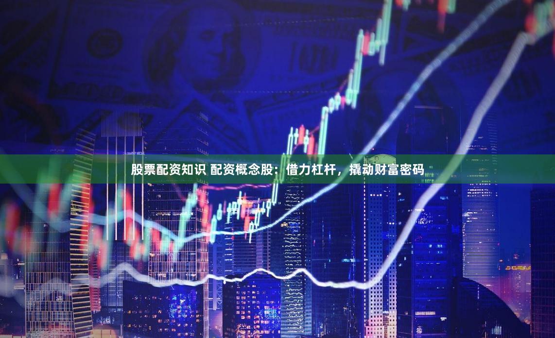 股票配资知识 配资概念股：借力杠杆，撬动财富密码