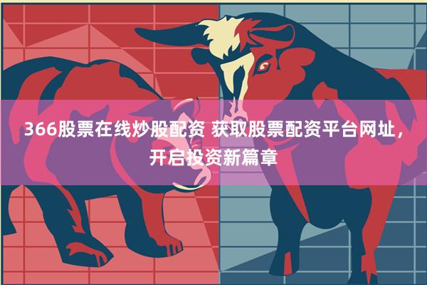 366股票在线炒股配资 获取股票配资平台网址，开启投资新篇章
