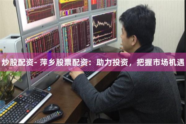 炒股配资- 萍乡股票配资：助力投资，把握市场机遇