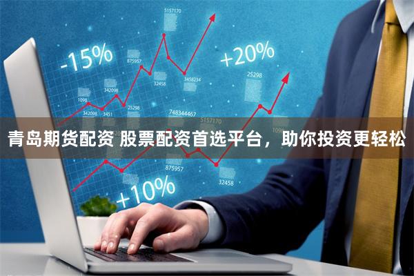 青岛期货配资 股票配资首选平台，助你投资更轻松