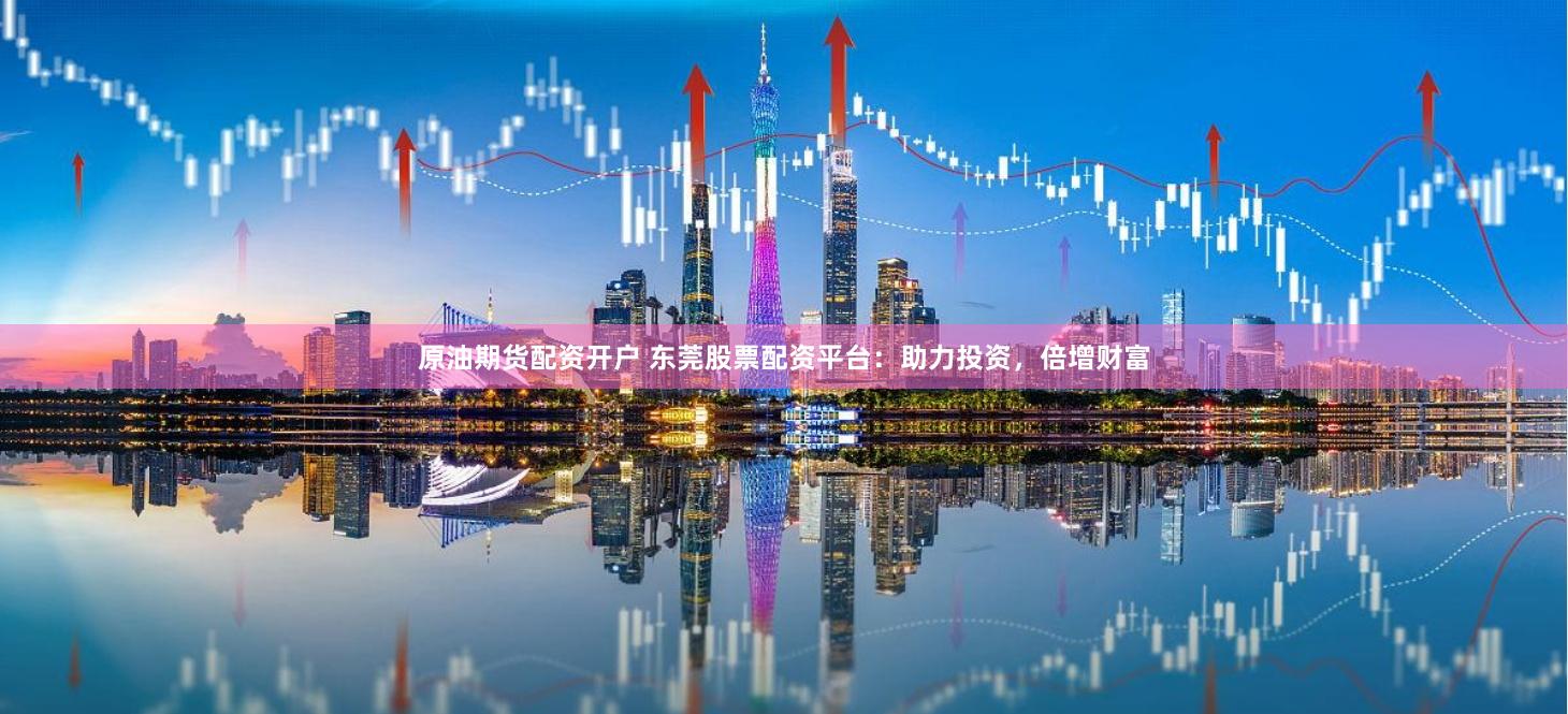 原油期货配资开户 东莞股票配资平台：助力投资，倍增财富