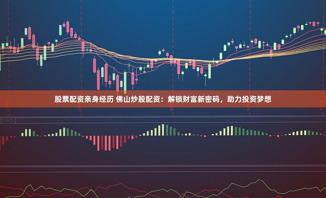 股票配资亲身经历 佛山炒股配资：解锁财富新密码，助力投资梦想