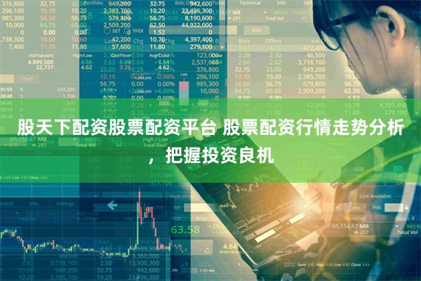 股天下配资股票配资平台 股票配资行情走势分析,把握投资良机