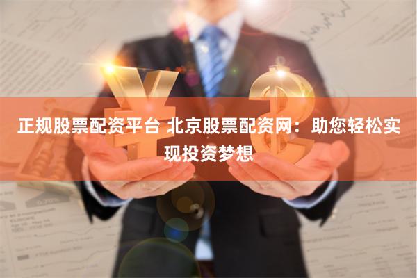 正规股票配资平台 北京股票配资网：助您轻松实现投资梦想