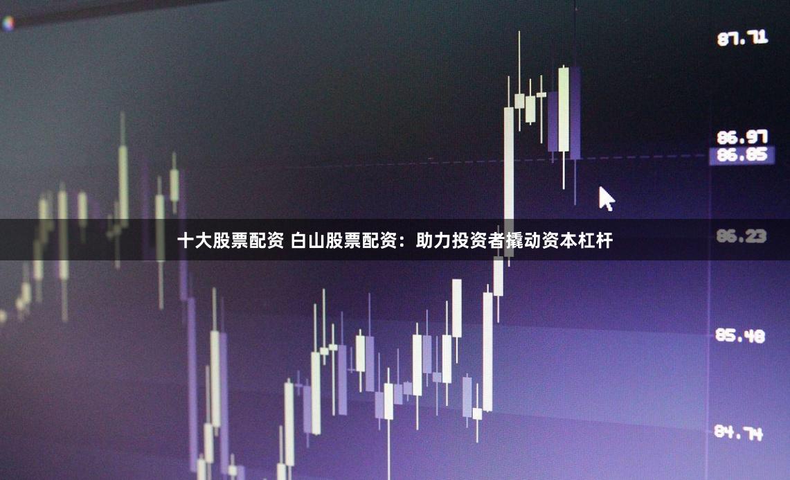 十大股票配资 白山股票配资：助力投资者撬动资本杠杆