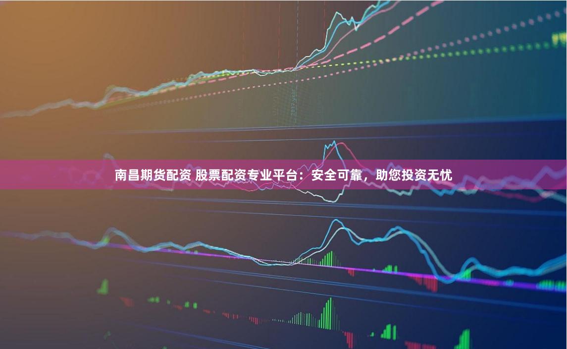 南昌期货配资 股票配资专业平台：安全可靠，助您投资无忧