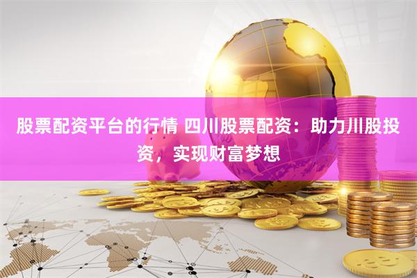 股票配资平台的行情 四川股票配资：助力川股投资，实现财富梦想
