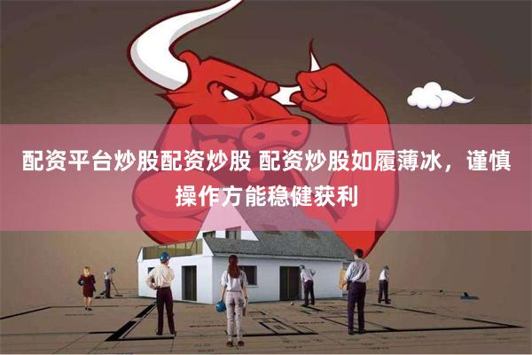 配资平台炒股配资炒股 配资炒股如履薄冰，谨慎操作方能稳健获利