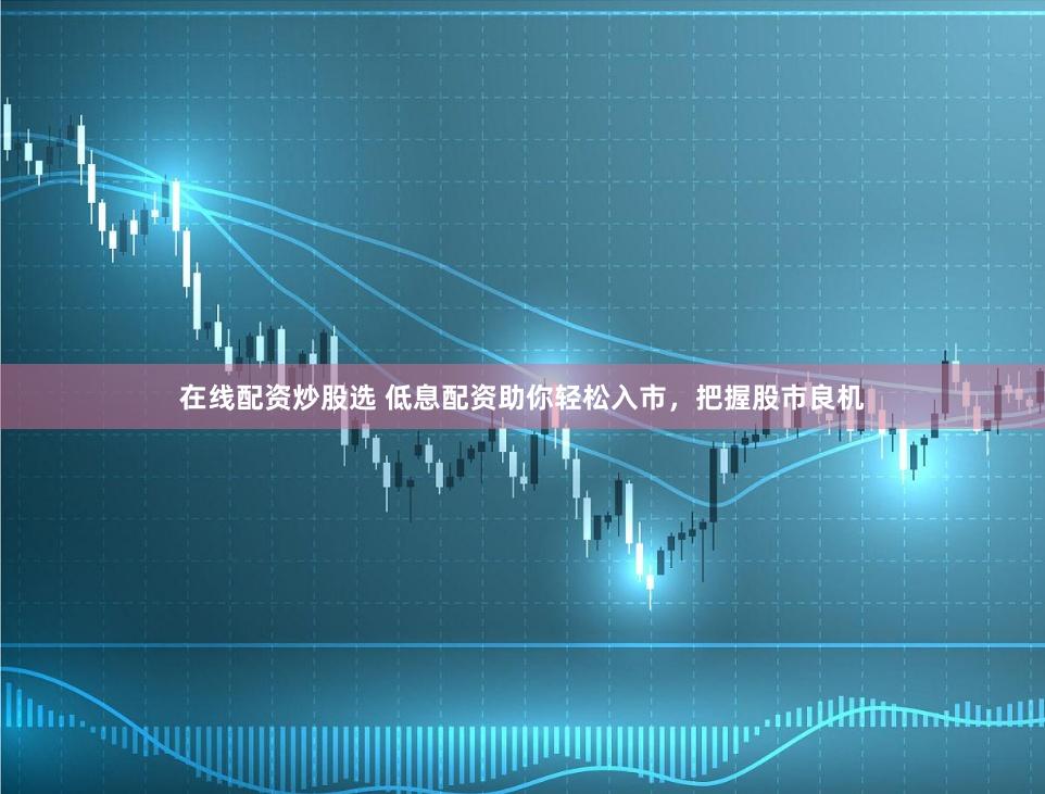 在线配资炒股选 低息配资助你轻松入市，把握股市良机