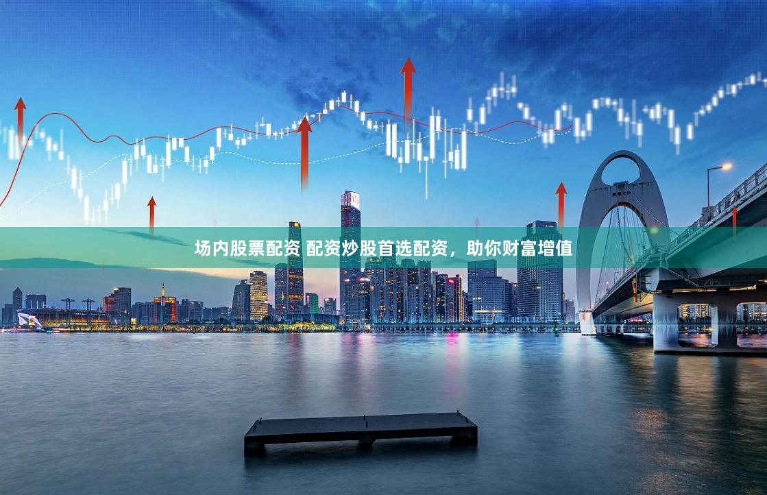 场内股票配资 配资炒股首选配资，助你财富增值