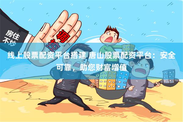 线上股票配资平台搭建 唐山股票配资平台：安全可靠，助您财富增值