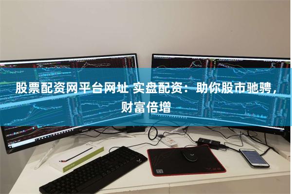 股票配资网平台网址 实盘配资：助你股市驰骋，财富倍增