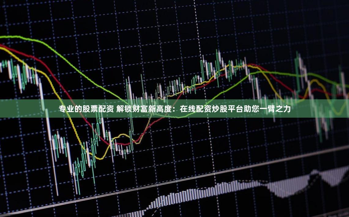 专业的股票配资 解锁财富新高度:在线配资炒股平台助您一臂之力