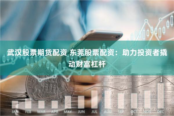 武汉股票期货配资 东莞股票配资：助力投资者撬动财富杠杆