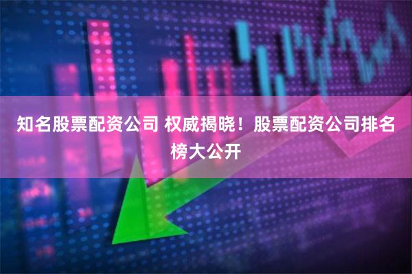 知名股票配资公司 权威揭晓！股票配资公司排名榜大公开
