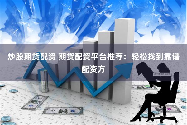 炒股期货配资 期货配资平台推荐：轻松找到靠谱配资方