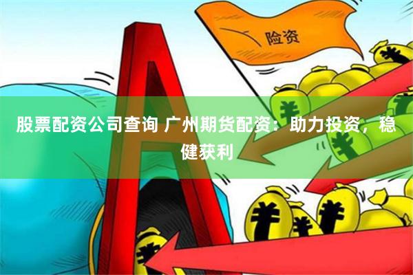 股票配资公司查询 广州期货配资:助力投资,稳健获利
